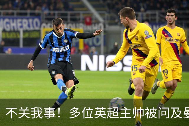 不关我事！多位英超主帅被问及曼城违规案，均未直接表态